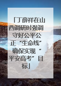 丁薛祥在山西调研时强调 守好公平公正“生命线” 确保实现“平安高考”目标