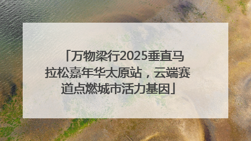 万物梁行2025垂直马拉松嘉年华太原站，云端赛道点燃城市活力基因