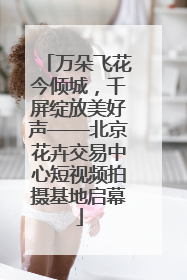 万朵飞花今倾城，千屏绽放美好声——北京花卉交易中心短视频拍摄基地启幕
