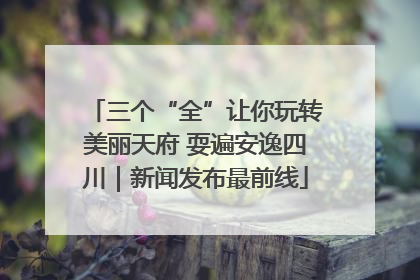 三个“全”让你玩转美丽天府 耍遍安逸四川｜新闻发布最前线