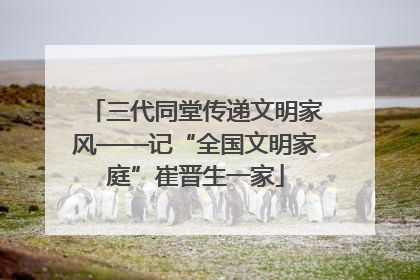 三代同堂传递文明家风——记“全国文明家庭”崔晋生一家