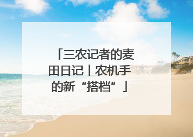 三农记者的麦田日记丨农机手的新“搭档”