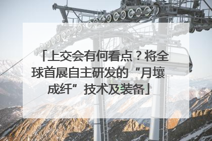 上交会有何看点？将全球首展自主研发的“月壤成纤”技术及装备