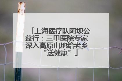 上海医疗队阿坝公益行：三甲医院专家深入高原山地给老乡“送健康”