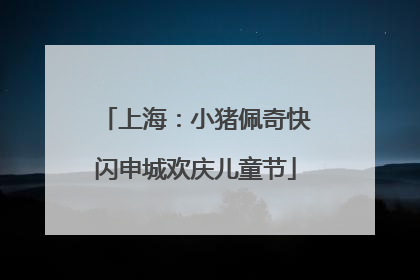上海：小猪佩奇快闪申城欢庆儿童节