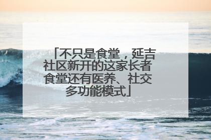不只是食堂，延吉社区新开的这家长者食堂还有医养、社交多功能模式