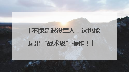 不愧是退役军人，这也能玩出“战术级”操作！