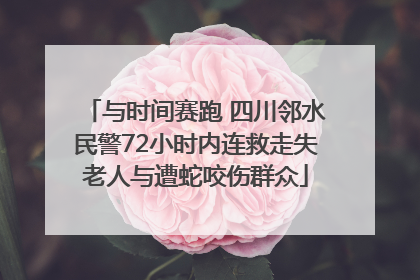 与时间赛跑 四川邻水民警72小时内连救走失老人与遭蛇咬伤群众