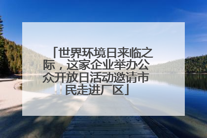 世界环境日来临之际，这家企业举办公众开放日活动邀请市民走进厂区