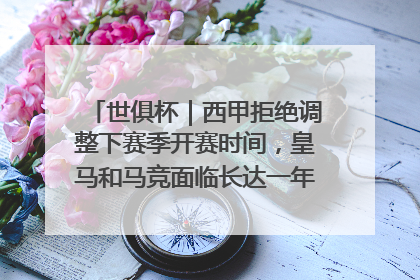 世俱杯｜西甲拒绝调整下赛季开赛时间，皇马和马竞面临长达一年的“魔鬼赛程”