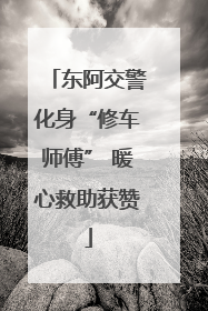 东阿交警化身“修车师傅” 暖心救助获赞