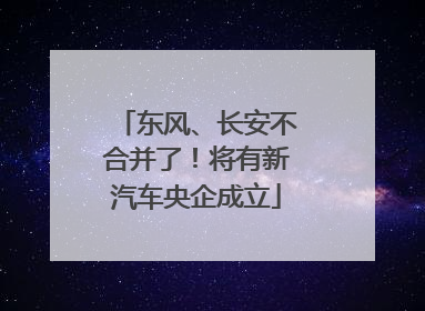 东风、长安不合并了！将有新汽车央企成立