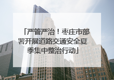 严管严治！枣庄市部署开展道路交通安全夏季集中整治行动