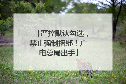 严控默认勾选，禁止强制捆绑！广电总局出手