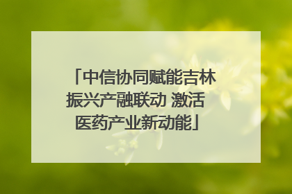 中信协同赋能吉林振兴产融联动 激活医药产业新动能