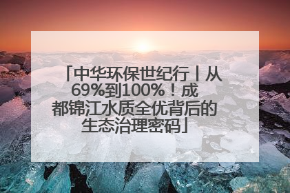 中华环保世纪行丨从69%到100%！成都锦江水质全优背后的生态治理密码