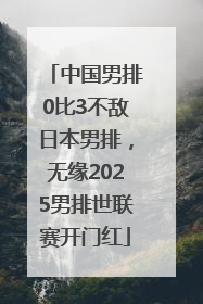 中国男排0比3不敌日本男排，无缘2025男排世联赛开门红