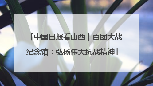 中国日报看山西｜百团大战纪念馆：弘扬伟大抗战精神