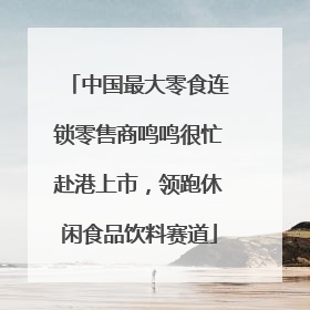中国最大零食连锁零售商鸣鸣很忙赴港上市，领跑休闲食品饮料赛道