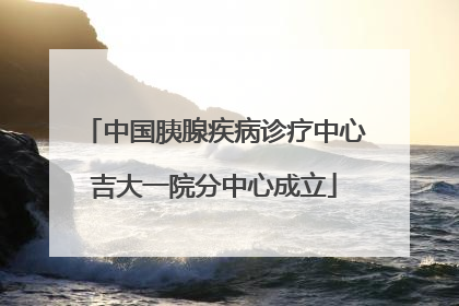 中国胰腺疾病诊疗中心吉大一院分中心成立