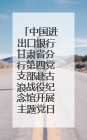 中国进出口银行甘肃省分行第四党支部赴古浪战役纪念馆开展主题党日活动