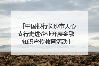 中国银行长沙市天心支行走进企业开展金融知识宣传教育活动