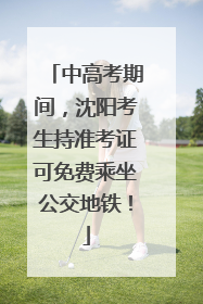 中高考期间，沈阳考生持准考证可免费乘坐公交地铁！