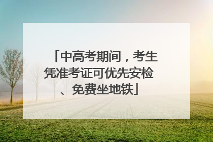 中高考期间，考生凭准考证可优先安检、免费坐地铁