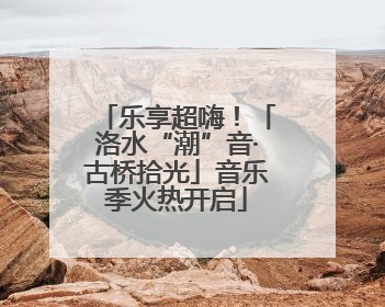 乐享超嗨！「洛水“潮”音·古桥拾光」音乐季火热开启