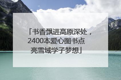 书香飘进高原深处，2400本爱心图书点亮雪域学子梦想