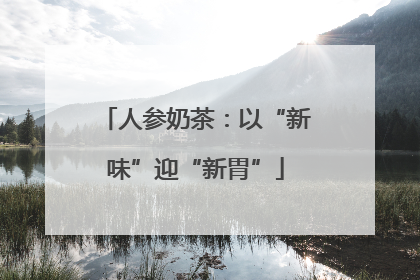 人参奶茶：以“新味”迎“新胃”