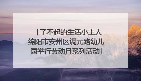 了不起的生活小主人 绵阳市安州区调元路幼儿园举行劳动月系列活动