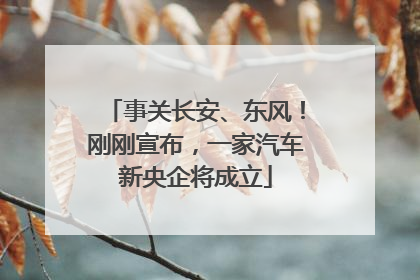 事关长安、东风！刚刚宣布，一家汽车新央企将成立