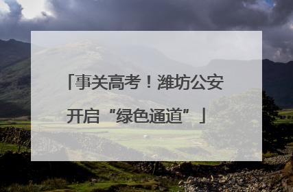 事关高考！潍坊公安开启“绿色通道”