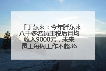 于东来：今年胖东来八千多名员工税后月均收入9000元，未来员工每周工作不超36小时，年假40天起
