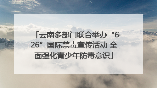 云南多部门联合举办“6·26”国际禁毒宣传活动 全面强化青少年防毒意识