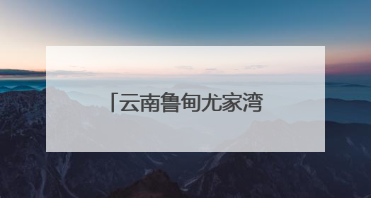 云南鲁甸尤家湾村：山水为墨绘就乡村旅居新画卷
