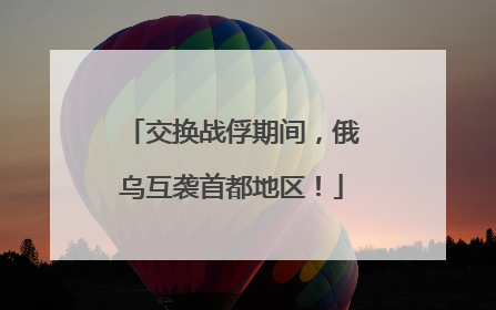 交换战俘期间，俄乌互袭首都地区！