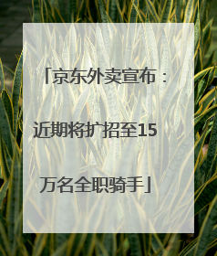 京东外卖宣布：近期将扩招至15万名全职骑手