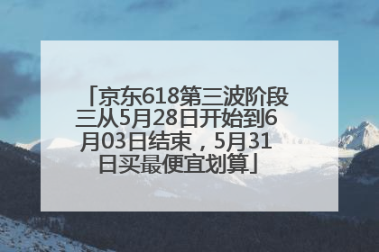 京东618第三波阶段三从5月28日开始到6月03日结束，5月31日买最便宜划算