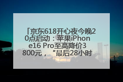 京东618开心夜今晚20点启动：苹果iPhone16 Pro至高降价3800元，“最后28小时”推出十二大补贴
