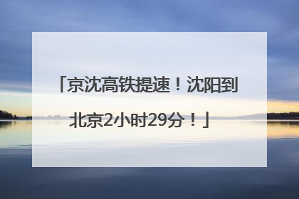 京沈高铁提速！沈阳到北京2小时29分！
