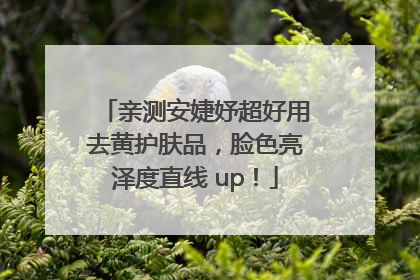 亲测安婕妤超好用去黄护肤品，脸色亮泽度直线 up！