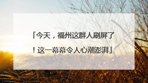 今天，福州这群人刷屏了！这一幕幕令人心潮澎湃