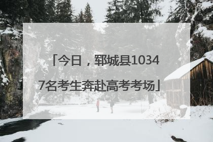 今日，郓城县10347名考生奔赴高考考场