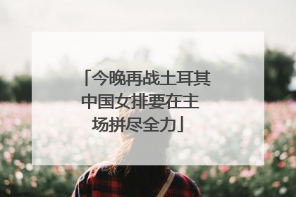 今晚再战土耳其 中国女排要在主场拼尽全力