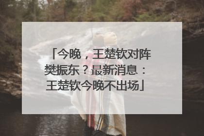 今晚，王楚钦对阵樊振东？最新消息：王楚钦今晚不出场