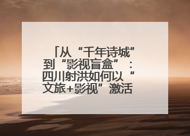 从“千年诗城”到“影视盲盒”：四川射洪如何以“文旅+影视”激活城市新动能