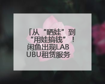 从“晒娃”到“用娃搞钱”！闲鱼出现LABUBU租赁服务，日租80元仍供不应求