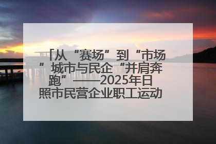 从“赛场”到“市场”城市与民企“并肩奔跑”——2025年日照市民营企业职工运动会亮点观察
